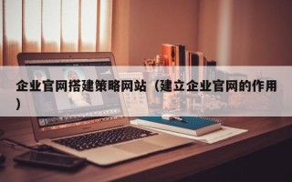 海东企业官网搭建策略网站（建立企业官网的作用）