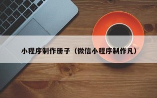海东小程序制作册子（微信小程序制作凡）