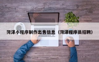 海东菏泽小程序制作出售信息（菏泽程序员招聘）