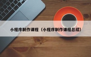 海东小程序制作课程（小程序制作课程总结）