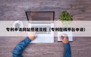 海东专利申请网站搭建流程（专利在线平台申请）