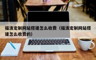 海东福清定制网站搭建怎么收费（福清定制网站搭建怎么收费的）