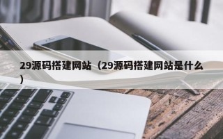 海东29源码搭建网站（29源码搭建网站是什么）