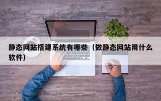 海东静态网站搭建系统有哪些（做静态网站用什么软件）