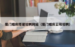 海东厦门婚庆搭建招聘网站（厦门婚庆公司招聘）