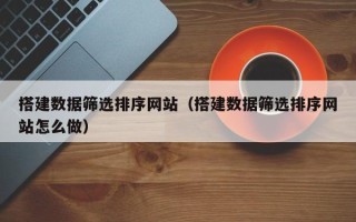 海东搭建数据筛选排序网站（搭建数据筛选排序网站怎么做）