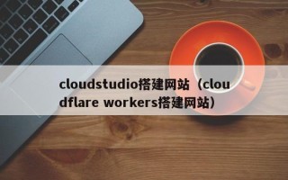 海东cloudstudio搭建网站（cloudflare workers搭建网站）