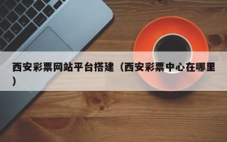 海东西安彩票网站平台搭建（西安彩票中心在哪里）
