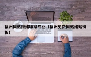 海东福州网站搭建哪家专业（福州免费网站建站模板）
