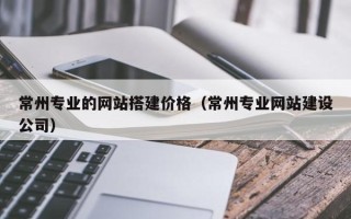 海东常州专业的网站搭建价格（常州专业网站建设公司）