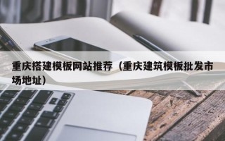 海东重庆搭建模板网站推荐（重庆建筑模板批发市场地址）