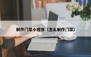 海东制作门禁小程序（怎么制作门禁）