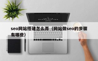 海东seo网站搭建怎么弄（网站做seo的步骤有哪些）